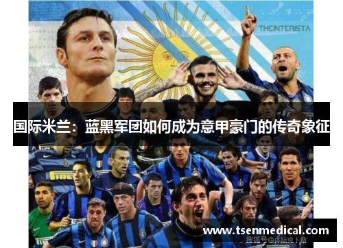 国际米兰：蓝黑军团如何成为意甲豪门的传奇象征