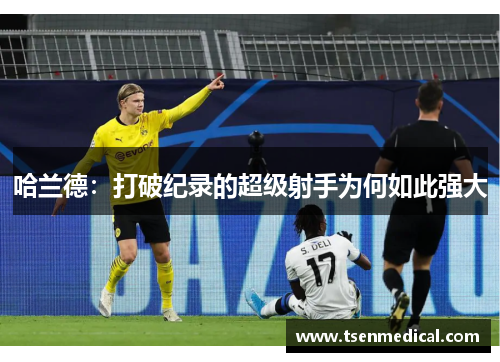 哈兰德：打破纪录的超级射手为何如此强大