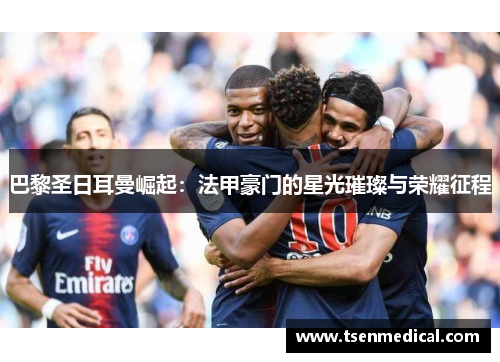 巴黎圣日耳曼崛起：法甲豪门的星光璀璨与荣耀征程