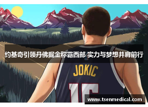 约基奇引领丹佛掘金称霸西部 实力与梦想并肩前行