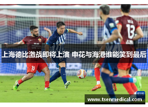 上海德比激战即将上演 申花与海港谁能笑到最后