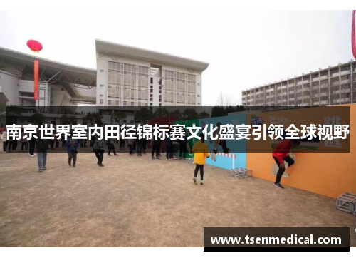 南京世界室内田径锦标赛文化盛宴引领全球视野