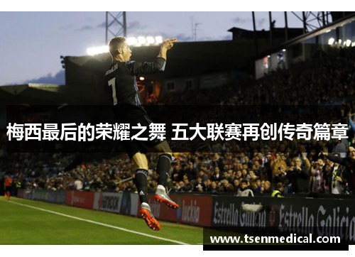 梅西最后的荣耀之舞 五大联赛再创传奇篇章