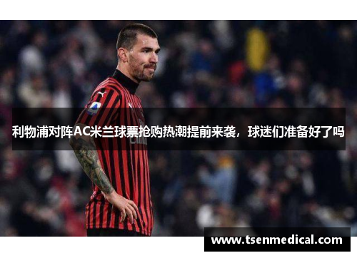 利物浦对阵AC米兰球票抢购热潮提前来袭，球迷们准备好了吗