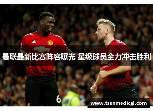 曼联最新比赛阵容曝光 星级球员全力冲击胜利