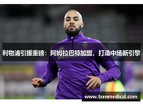 利物浦引援重磅：阿姆拉巴特加盟，打造中场新引擎