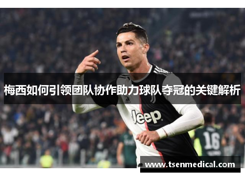 梅西如何引领团队协作助力球队夺冠的关键解析